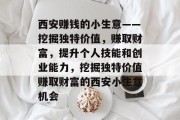 西安赚钱的小生意——挖掘独特价值,赚取财富,提升个人技能和创业能力,挖掘独特价值赚取财富的西安小生意机会 西安赚钱的小生意——挖掘独特价值,赚取财富,提升个人技能和创业能力,挖掘独特价值赚取财富的西安小生意机会