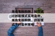 海南免税购物,如何通过创新模式实现盈利,海南免税购物,创新模式下的盈利策略 海南免税购物,如何通过创新模式实现盈利,海南免税购物,创新模式下的盈利策略