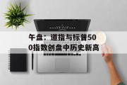 午盘:道指与标普500指数创盘中历史新高 午盘:道指与标普500指数创盘中历史新高