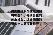 男人赚钱的小生意项目有哪些?,寻找男性的创业机会,适合赚钱的男性小生意项目推荐 男人赚钱的小生意项目有哪些?,寻找男性的创业机会,适合赚钱的男性小生意项目推荐