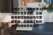疫情之下,赚取微薄之力的小生意创新,云端服务类短视频创作与营销策略,在疫情下如何通过短视频获得收入 疫情之下,赚取微薄之力的小生意创新,云端服务类短视频创作与营销策略,在疫情下如何通过短视频获得收入