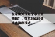 在家里如何开个小生意赚钱?,在家创业的低成本盈利模式 在家里如何开个小生意赚钱?,在家创业的低成本盈利模式