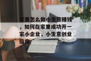 家里怎么做小生意赚钱,如何在家里成功开一家小企业,小生意创业指南 家里怎么做小生意赚钱,如何在家里成功开一家小企业,小生意创业指南