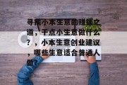 寻找小本生意的赚钱之道,干点小生意做什么?,小本生意创业建议,哪些生意适合普通人做? 寻找小本生意的赚钱之道,干点小生意做什么?,小本生意创业建议,哪些生意适合普通人做?