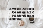 小生意靠自己双手赚钱,无中生有的创业方式,小生意如何靠自己双手赚取利润 小生意靠自己双手赚钱,无中生有的创业方式,小生意如何靠自己双手赚取利润