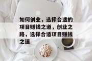 如何创业,选择合适的项目赚钱之道,创业之路,选择合适项目赚钱之道 如何创业,选择合适的项目赚钱之道,创业之路,选择合适项目赚钱之道