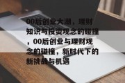 00后创业大潮,理财知识与投资观念的碰撞,00后创业与理财观念的碰撞,新时代下的新挑战与机遇
