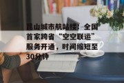 昆山城市航站楼:全国首家跨省“空空联运”服务开通,时间缩短至30分钟 昆山城市航站楼:全国首家跨省“空空联运”服务开通,时间缩短至30分钟