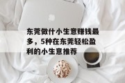 东莞做什小生意赚钱最多,5种在东莞轻松盈利的小生意推荐 东莞做什小生意赚钱最多,5种在东莞轻松盈利的小生意推荐