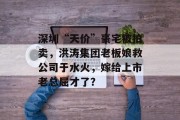 深圳“天价”豪宅被拍卖,洪涛集团老板娘救公司于水火,嫁给上市老总屈才了?