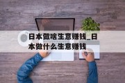 日本做啥生意赚钱_日本做什么生意赚钱 日本做啥生意赚钱_日本做什么生意赚钱
