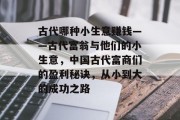 古代哪种小生意赚钱——古代富翁与他们的小生意,中国古代富商们的盈利秘诀,从小到大的成功之路