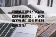 开滴滴不赚钱?试试这些赚钱新途径!,开滴滴不赚钱?探索更多赚钱新途径! 开滴滴不赚钱?试试这些赚钱新途径!,开滴滴不赚钱?探索更多赚钱新途径!