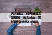 美食创业，如何通过烹饪赚钱，美食创业，烹饪赚钱的秘诀与策略