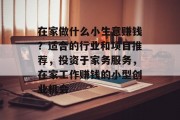 在家做什么小生意赚钱?适合的行业和项目推荐,投资于家务服务,在家工作赚钱的小型创业机会 在家做什么小生意赚钱?适合的行业和项目推荐,投资于家务服务,在家工作赚钱的小型创业机会