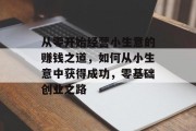 从零开始经营小生意的赚钱之道,如何从小生意中获得成功,零基础创业之路 从零开始经营小生意的赚钱之道,如何从小生意中获得成功,零基础创业之路