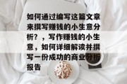 如何通过编写这篇文章来撰写赚钱的小生意分析?,写作赚钱的小生意,如何详细解读并撰写一份成功的商业分析报告 如何通过编写这篇文章来撰写赚钱的小生意分析?,写作赚钱的小生意,如何详细解读并撰写一份成功的商业分析报告