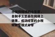 小视频赚钱的小生意，自制手工艺品在网络上销售，成功经营的小视频商业模式分享