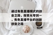 通过有色直播模式的创业之路,探索从零到一,有色直播平台的创新创业之路 通过有色直播模式的创业之路,探索从零到一,有色直播平台的创新创业之路