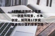 17岁应该做的小生意——创业与探索,小本创业,如何用17岁实现自我价值的探索之路 17岁应该做的小生意——创业与探索,小本创业,如何用17岁实现自我价值的探索之路