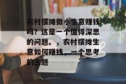 农村摆摊做小生意赚钱吗?这是一个值得深思的问题。,农村摆摊生意如何赚钱,一个思考的主题 农村摆摊做小生意赚钱吗?这是一个值得深思的问题。,农村摆摊生意如何赚钱,一个思考的主题