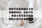 逸致汽车如何通过小生意赚取利润,逸致汽车,凭借小型生意实现盈利的小型汽车品牌故事 逸致汽车如何通过小生意赚取利润,逸致汽车,凭借小型生意实现盈利的小型汽车品牌故事