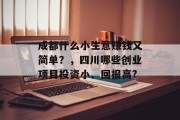 成都什么小生意赚钱又简单?,四川哪些创业项目投资小、回报高? 成都什么小生意赚钱又简单?,四川哪些创业项目投资小、回报高?