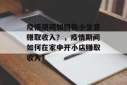 疫情期间如何做小生意赚取收入?,疫情期间如何在家中开小店赚取收入? 疫情期间如何做小生意赚取收入?,疫情期间如何在家中开小店赚取收入?