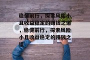 稳健前行,探索风险小且收益稳定的赚钱之道,稳健前行,探索风险小且收益稳定的赚钱之道 稳健前行,探索风险小且收益稳定的赚钱之道,稳健前行,探索风险小且收益稳定的赚钱之道