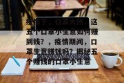 疫情下,口罩大热,这五个口罩小生意如何赚到钱?,疫情期间,口罩生意赚钱吗?揭秘五个赚钱的口罩小生意