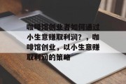咖啡馆创业者如何通过小生意赚取利润?,咖啡馆创业,以小生意赚取利润的策略 咖啡馆创业者如何通过小生意赚取利润?,咖啡馆创业,以小生意赚取利润的策略