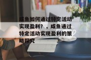 咸鱼如何通过特定活动实现盈利?,咸鱼通过特定活动实现盈利的策略探究 咸鱼如何通过特定活动实现盈利?,咸鱼通过特定活动实现盈利的策略探究