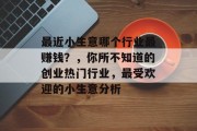 最近小生意哪个行业最赚钱?,你所不知道的创业热门行业,最受欢迎的小生意分析 最近小生意哪个行业最赚钱?,你所不知道的创业热门行业,最受欢迎的小生意分析