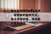 格斗手游赚钱的小生意，探索新的盈利方式，格斗手游创业，寻找新的盈利途径
