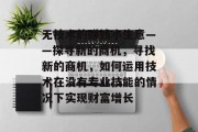 无技术的赚钱小生意——探寻新的商机,寻找新的商机,如何运用技术在没有专业技能的情况下实现财富增长 无技术的赚钱小生意——探寻新的商机,寻找新的商机,如何运用技术在没有专业技能的情况下实现财富增长
