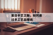 夏日手艺之魅,如何通过手工艺品赚钱
