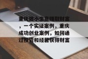 重庆做小生意赚取财富,一个实证案例,重庆成功创业案例,如何通过投资和经营获得财富 重庆做小生意赚取财富,一个实证案例,重庆成功创业案例,如何通过投资和经营获得财富