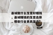 县城做什么生意好赚钱,县城赚钱的生意选择,哪些行业更具潜力? 县城做什么生意好赚钱,县城赚钱的生意选择,哪些行业更具潜力?