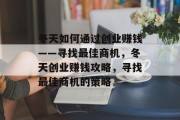 冬天如何通过创业赚钱——寻找最佳商机,冬天创业赚钱攻略,寻找最佳商机的策略 冬天如何通过创业赚钱——寻找最佳商机,冬天创业赚钱攻略,寻找最佳商机的策略