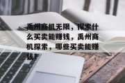 禹州商机无限,探索什么买卖能赚钱,禹州商机探索,哪些买卖能赚钱? 禹州商机无限,探索什么买卖能赚钱,禹州商机探索,哪些买卖能赚钱?