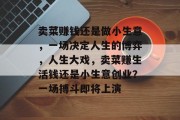 卖菜赚钱还是做小生意，一场决定人生的博弈，人生大戏，卖菜赚生活钱还是小生意创业？一场搏斗即将上演