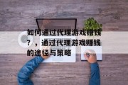 如何通过代理游戏赚钱？，通过代理游戏赚钱的途径与策略