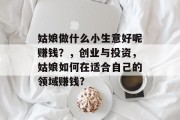 姑娘做什么小生意好呢赚钱?,创业与投资,姑娘如何在适合自己的领域赚钱?