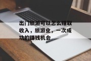 出门旅游可以怎么赚取收入,旅游业,一次成功的赚钱机会 出门旅游可以怎么赚取收入,旅游业,一次成功的赚钱机会