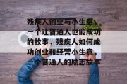 残疾人创业与小生意,一个让普通人也能成功的故事,残疾人如何成功创业和经营小生意,一个普通人的励志故事