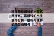 现在最能赚钱的小生意是什么,最赚钱的小生意排行榜,创新与独特的商品或服务 现在最能赚钱的小生意是什么,最赚钱的小生意排行榜,创新与独特的商品或服务