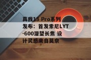 真我13 Pro系列发布:首发索尼LYT-600潜望长焦 设计灵感来自莫奈 真我13 Pro系列发布:首发索尼LYT-600潜望长焦 设计灵感来自莫奈