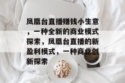 凤凰台直播赚钱小生意,一种全新的商业模式探索,凤凰台直播的新盈利模式,一种商业创新探索 凤凰台直播赚钱小生意,一种全新的商业模式探索,凤凰台直播的新盈利模式,一种商业创新探索