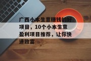 广西小本生意赚钱的好项目,10个小本生意盈利项目推荐,让你快速致富 广西小本生意赚钱的好项目,10个小本生意盈利项目推荐,让你快速致富