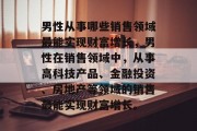 男性从事哪些销售领域最能实现财富增长,男性在销售领域中,从事高科技产品、金融投资、房地产等领域的销售最能实现财富增长。